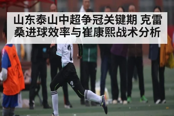 山东泰山中超争冠关键期 克雷桑进球效率与崔康熙战术分析