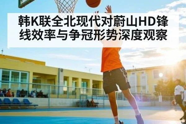 韩K联全北现代对蔚山HD锋线效率与争冠形势深度观察