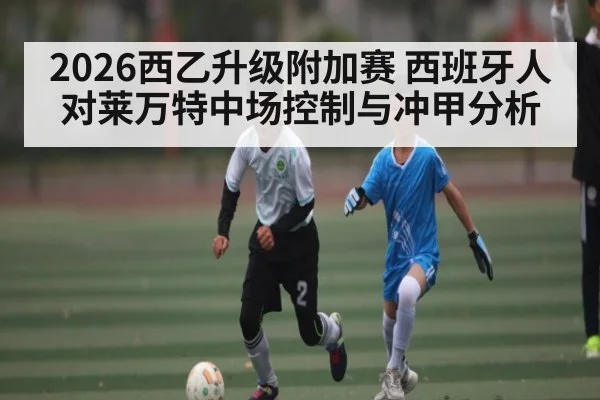 2026西乙升级附加赛 西班牙人对莱万特中场控制与冲甲分析