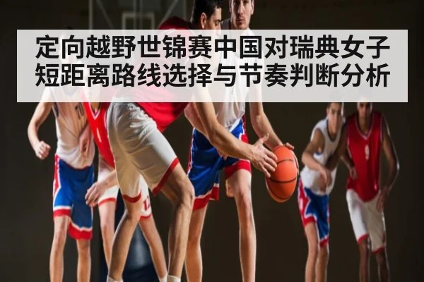 定向越野世锦赛中国对瑞典女子短距离路线选择与节奏判断分析