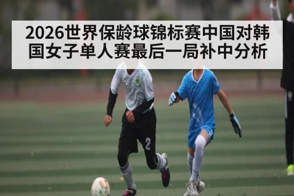 2026世界保龄球锦标赛中国对韩国女子单人赛最后一局补中分析